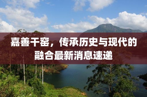 嘉善干窑，传承历史与现代的融合最新消息速递