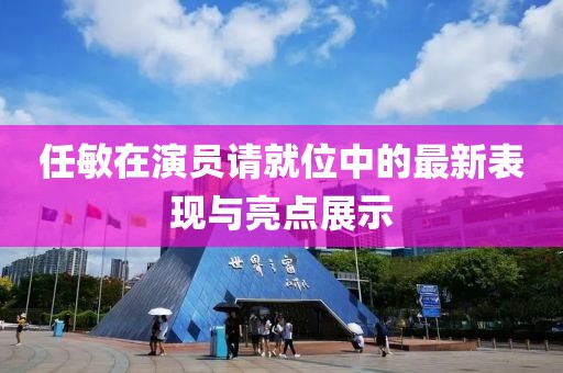 任敏在演员请就位中的最新表现与亮点展示