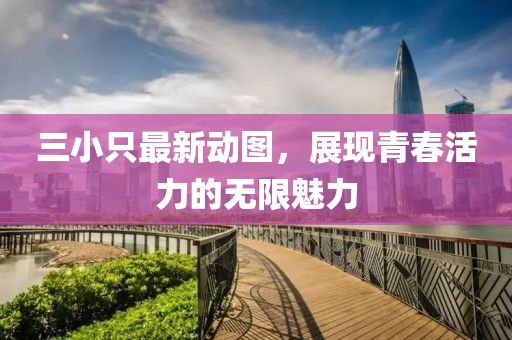 三小只最新动图，展现青春活力的无限魅力