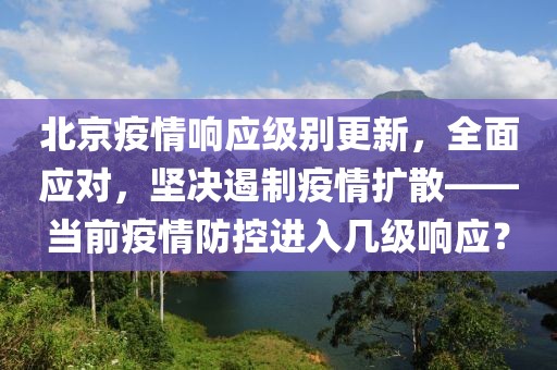北京疫情响应级别更新，全面应对，坚决遏制疫情扩散——当前疫情防控进入几级响应？