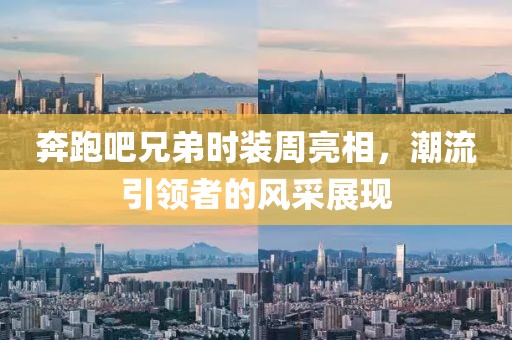 奔跑吧兄弟时装周亮相，潮流引领者的风采展现