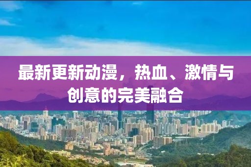 最新更新动漫，热血、激情与创意的完美融合