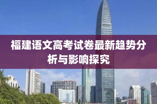 福建语文高考试卷最新趋势分析与影响探究