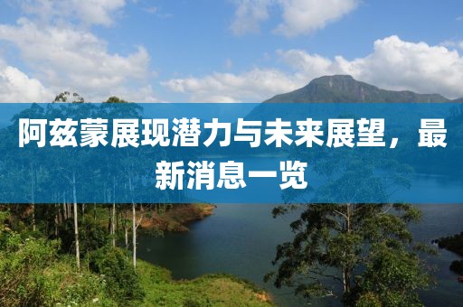 阿兹蒙展现潜力与未来展望，最新消息一览