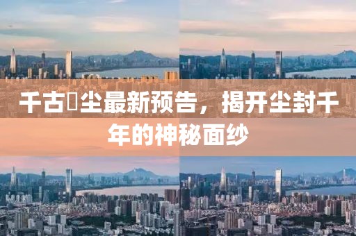 千古玦尘最新预告，揭开尘封千年的神秘面纱