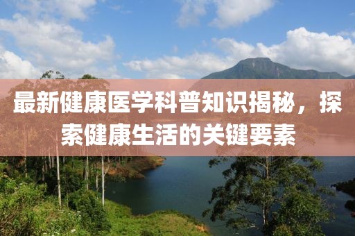 最新健康医学科普知识揭秘，探索健康生活的关键要素