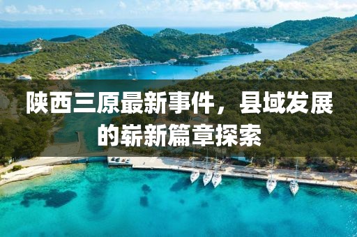 陕西三原最新事件，县域发展的崭新篇章探索
