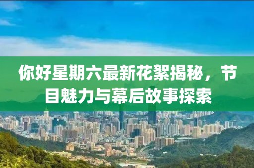 你好星期六最新花絮揭秘，节目魅力与幕后故事探索