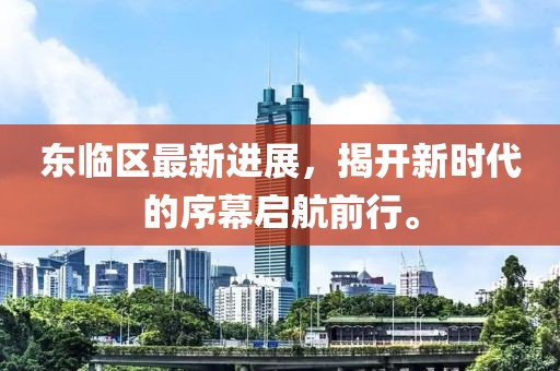 东临区最新进展，揭开新时代的序幕启航前行。