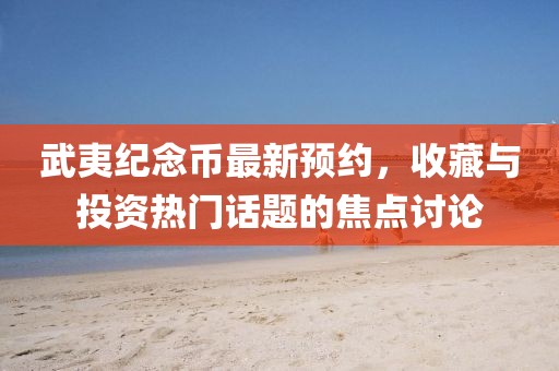 武夷纪念币最新预约，收藏与投资热门话题的焦点讨论