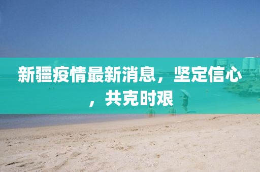 新疆疫情最新消息，坚定信心，共克时艰