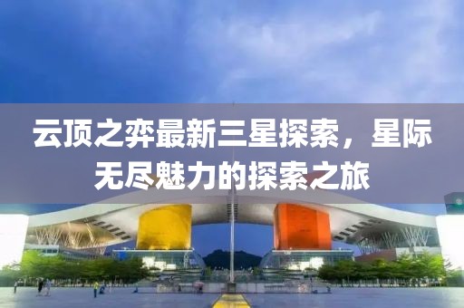 云顶之弈最新三星探索，星际无尽魅力的探索之旅