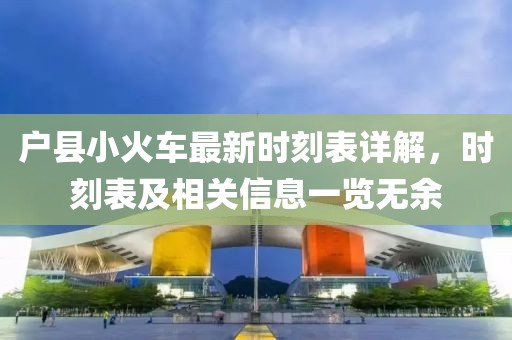 户县小火车最新时刻表详解，时刻表及相关信息一览无余