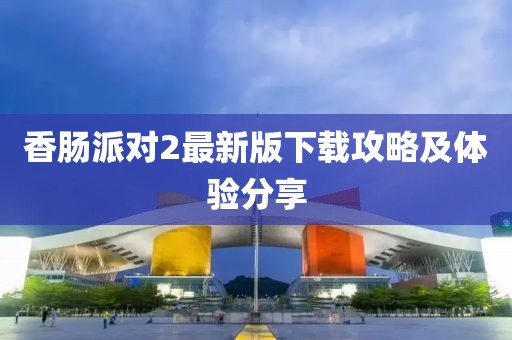 香肠派对2最新版下载攻略及体验分享