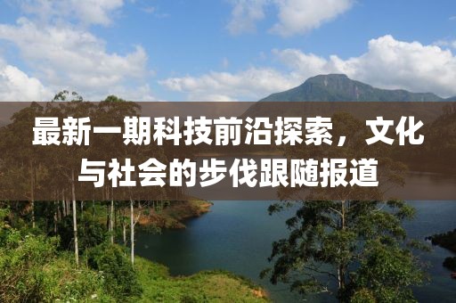 最新一期科技前沿探索，文化与社会的步伐跟随报道