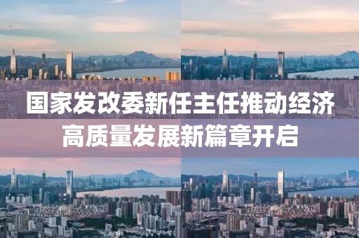 国家发改委新任主任推动经济高质量发展新篇章开启