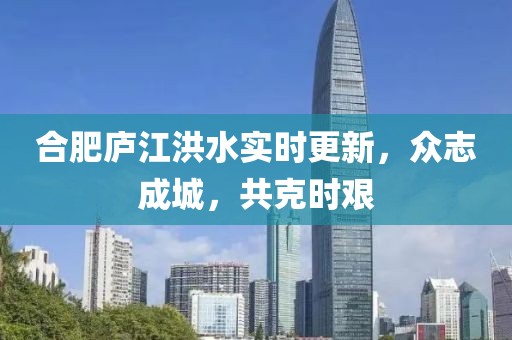合肥庐江洪水实时更新，众志成城，共克时艰