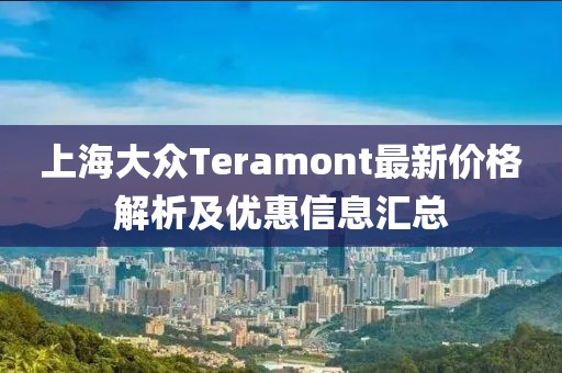 上海大众Teramont最新价格解析及优惠信息汇总