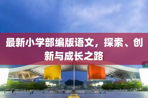 最新小学部编版语文，探索、创新与成长之路