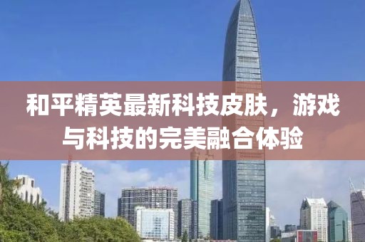 和平精英最新科技皮肤，游戏与科技的完美融合体验