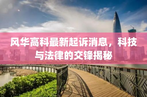 风华高科最新起诉消息，科技与法律的交锋揭秘