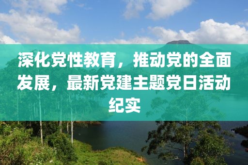 深化党性教育，推动党的全面发展，最新党建主题党日活动纪实