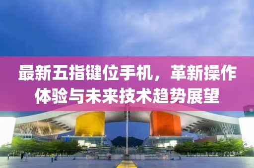 最新五指键位手机，革新操作体验与未来技术趋势展望