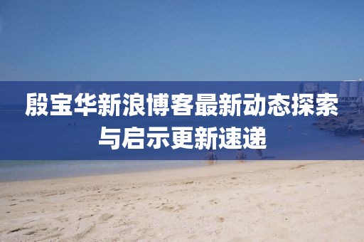 殷宝华新浪博客最新动态探索与启示更新速递