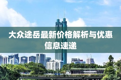 大众途岳最新价格解析与优惠信息速递