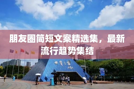 朋友圈简短文案精选集，最新流行趋势集结