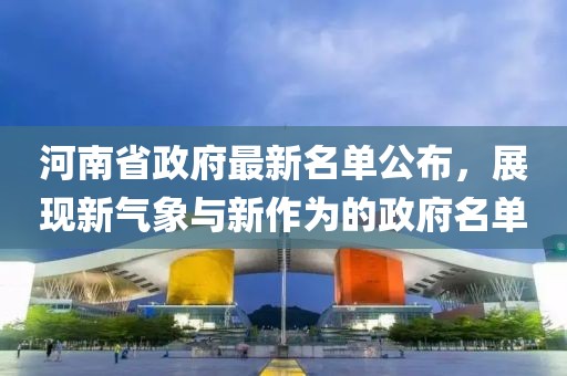 河南省政府最新名单公布，展现新气象与新作为的政府名单