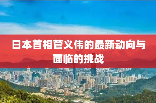 日本首相菅义伟的最新动向与面临的挑战