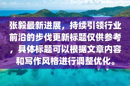 张毅最新进展，持续引领行业前沿的步伐更新标题仅供参考，具体标题可以根据文章内容和写作风格进行调整优化。