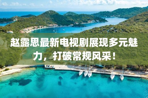 赵露思最新电视剧展现多元魅力，打破常规风采！