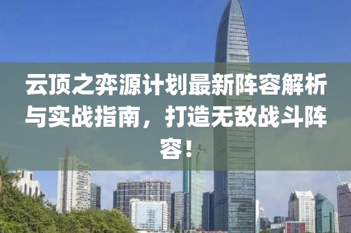 云顶之弈源计划最新阵容解析与实战指南，打造无敌战斗阵容！