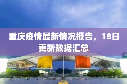 重庆疫情最新情况报告，18日更新数据汇总