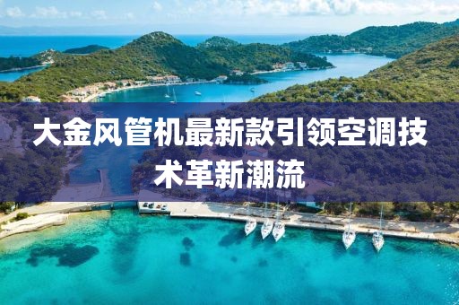 大金风管机最新款引领空调技术革新潮流