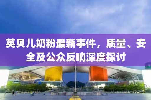 英贝儿奶粉最新事件，质量、安全及公众反响深度探讨