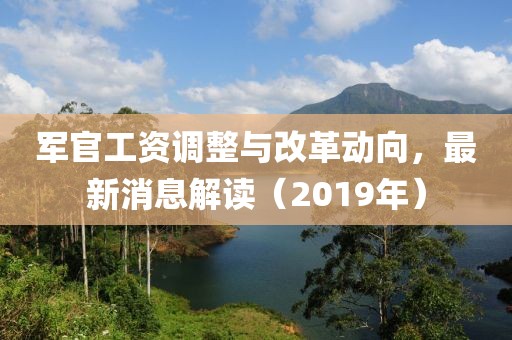 军官工资调整与改革动向，最新消息解读（2019年）