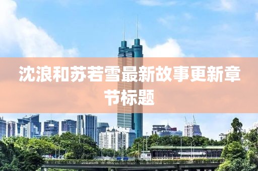 沈浪和苏若雪最新故事更新章节标题