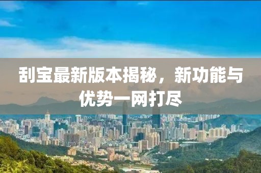 刮宝最新版本揭秘，新功能与优势一网打尽