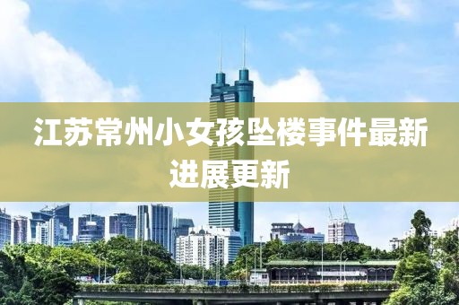 江苏常州小女孩坠楼事件最新进展更新