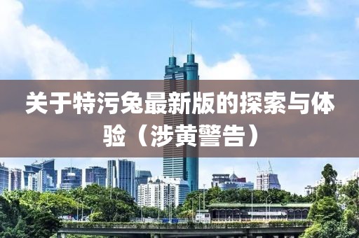 关于特污兔最新版的探索与体验（涉黄警告）