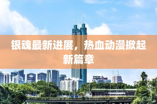 银魂最新进展，热血动漫掀起新篇章