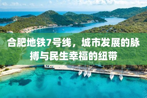 合肥地铁7号线，城市发展的脉搏与民生幸福的纽带