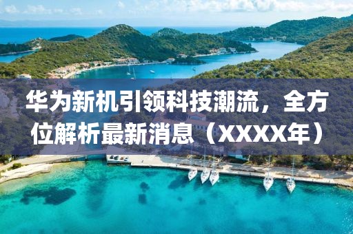 华为新机引领科技潮流，全方位解析最新消息（XXXX年）