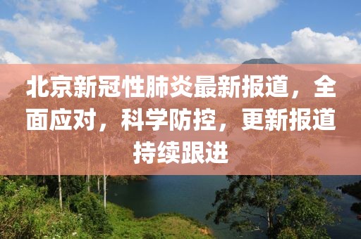 北京新冠性肺炎最新报道，全面应对，科学防控，更新报道持续跟进