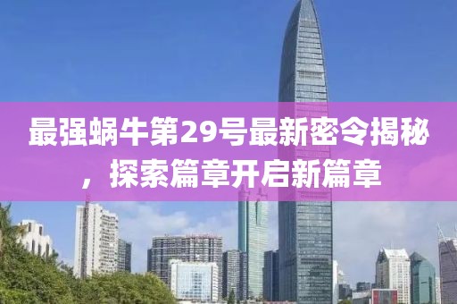 最强蜗牛第29号最新密令揭秘，探索篇章开启新篇章
