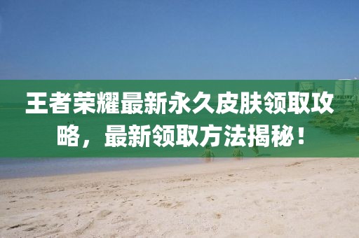王者荣耀最新永久皮肤领取攻略，最新领取方法揭秘！