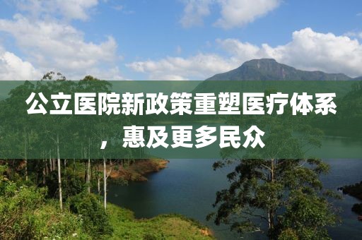 公立医院新政策重塑医疗体系，惠及更多民众